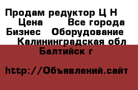 Продам редуктор Ц2Н-500 › Цена ­ 1 - Все города Бизнес » Оборудование   . Калининградская обл.,Балтийск г.